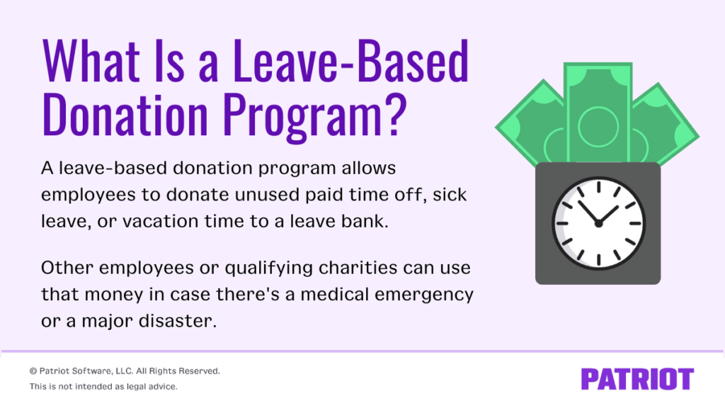 what is a leave-based donation program? A leave-based donation program allows employees to donate unused paid time off, sick leave, or vacation time to a leave bank. Other employees or qualifying charities can use that money in case there's a medical emergency or a major disaster.
